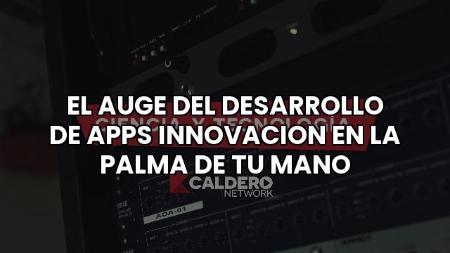El Auge Del Desarrollo De Apps Innovacion En La Palma De Tu Mano