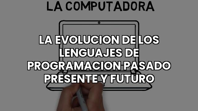La Evolucion De Los Lenguajes De Programacion Pasado Presente Y Futuro